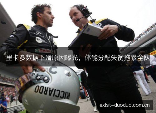 里卡多数据下滑原因曝光,体能分配失衡拖累全队 里卡多数据下滑原因曝光,体能分配失衡拖累全队