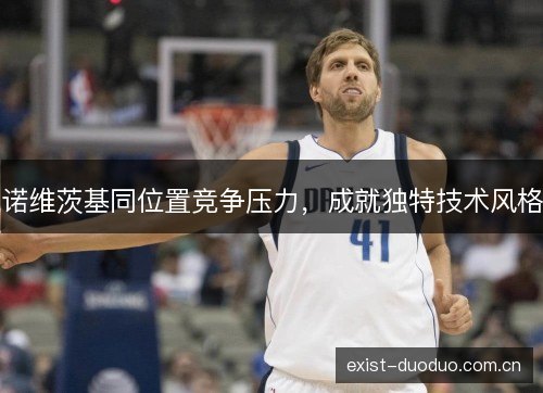 诺维茨基同位置竞争压力,成就独特技术风格 诺维茨基同位置竞争压力,成就独特技术风格