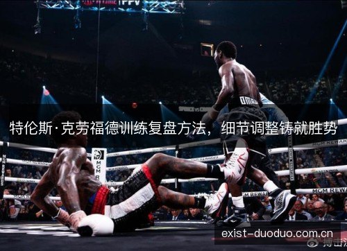 特伦斯·克劳福德训练复盘方法，细节调整铸就胜势