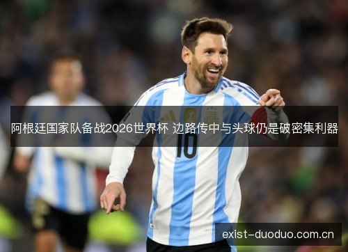 阿根廷国家队备战2026世界杯 边路传中与头球仍是破密集利器 阿根廷国家队备战2026世界杯 边路传中与头球仍是破密集利器